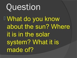Question
 What do you know
about the sun? Where
it is in the solar
system? What it is
made of?
 