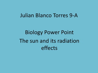 Julian Blanco Torres 9-A
Biology Power Point
The sun and its radiation
effects
 