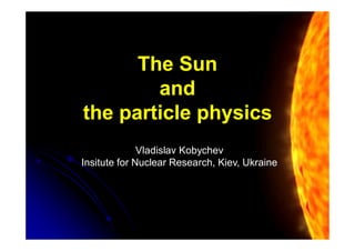 The Sun
        and
the particle physics
              Vladislav Kobychev
Insitute for Nuclear Research, Kiev, Ukraine
 