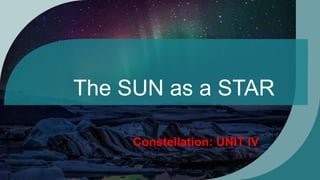 The SUN as a STAR
Constellation: UNIT IV
 