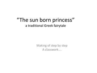 “The sun born princess”
a traditional Greek fairytale
Making of step by step
A classwork….
 