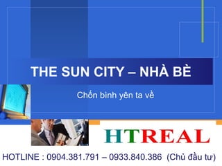 THE SUN CITY – NHÀ BÈ
                 Chốn bình yên ta về



                        Company
                        LOGO

HOTLINE : 0904.381.791 – 0933.840.386 (Chủ đầu tư)
 