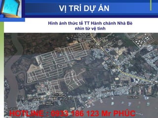 VỊ TRÍ DỰ ÁN
         Hình ảnh thức tế TT Hành chánh Nhà Bè
                     nhìn từ vệ tinh




HOTLINE : 0933 186 123 Mr PHÚC
 