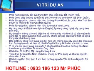 VỊ TRÍ DỰ ÁN

-   Phía Nam giáp khu đất của trung tâm phát triển quỹ đất Thành Phố.
-   Phía Đông giáp đƣờng dự kiến lộ giới 30m và khu đô thị mới GS (Hàn Quốc).
-   Phía Bắc giáp khu dân cƣ hiện hữu đƣờng Phạm Hữu Lầu , cách khu Thái Sơn
    500m và khu đô thị mới GS (Hàn Quốc).
-   Phía Tây giáp khu dân cƣ hiện hữu đƣờng Lê Văn Lƣơng.
-   Hạ tầng đƣợc thiết kế hiện đại và đồng bộ.Áp dụng công nghệ xây dựng tiên
    tiến nhất.
-   Dự án gồm những dãy nhà biệt thự và những dãy nhà liên kê có sân vƣờn đa
    dạng tạo ra cảnh quan hài hòa.Các khu chung cƣ cao cấp đƣợc thiết kế sang
    trọng đạt chất lƣợng cao.
-   Đặc biệt khu công viên trung tâm kết hợp với những dãy cây xanh dọc theo các
    trục đƣờng tạo nên vẻ đẹp và bầu không khí trong lành cho khu dân cƣ này.
-   Vị trí khu đất cách trung tâm quận 1 khoảng 8 km theo trục đƣờng Bắc Nam
    theo hƣớng cầu Kênh Tẻ và cầu Ông Lãnh.
-   Cách khu đô thị Phú Mỹ Hƣng khoảng 4 km.
-   Theo trục đƣờng Bắc Nam cách khu chung cƣ Phú Long và khu tài nguyên
    chƣa đến 3 km.
-   Cách trung tâm Chợ Lớn 7 km theo hƣớng Nguyễn Văn Linh và Nguyễn Tri
    Phƣơng.


HOTLINE : 0933 186 123 Mr PHÚC
 