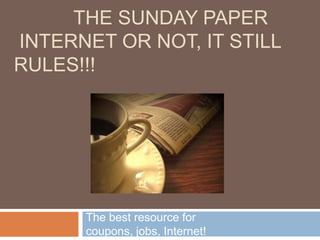 THE SUNDAY PAPER
INTERNET OR NOT, IT STILL
RULES!!!




      The best resource for
      coupons, jobs, Internet!
 