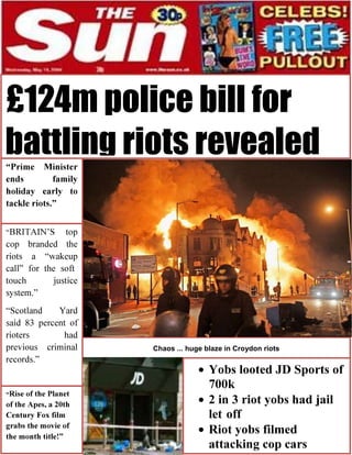 ----


£124m police bill for
battling riots revealed




                Chaos ... huge blaze in Croydon riots
 