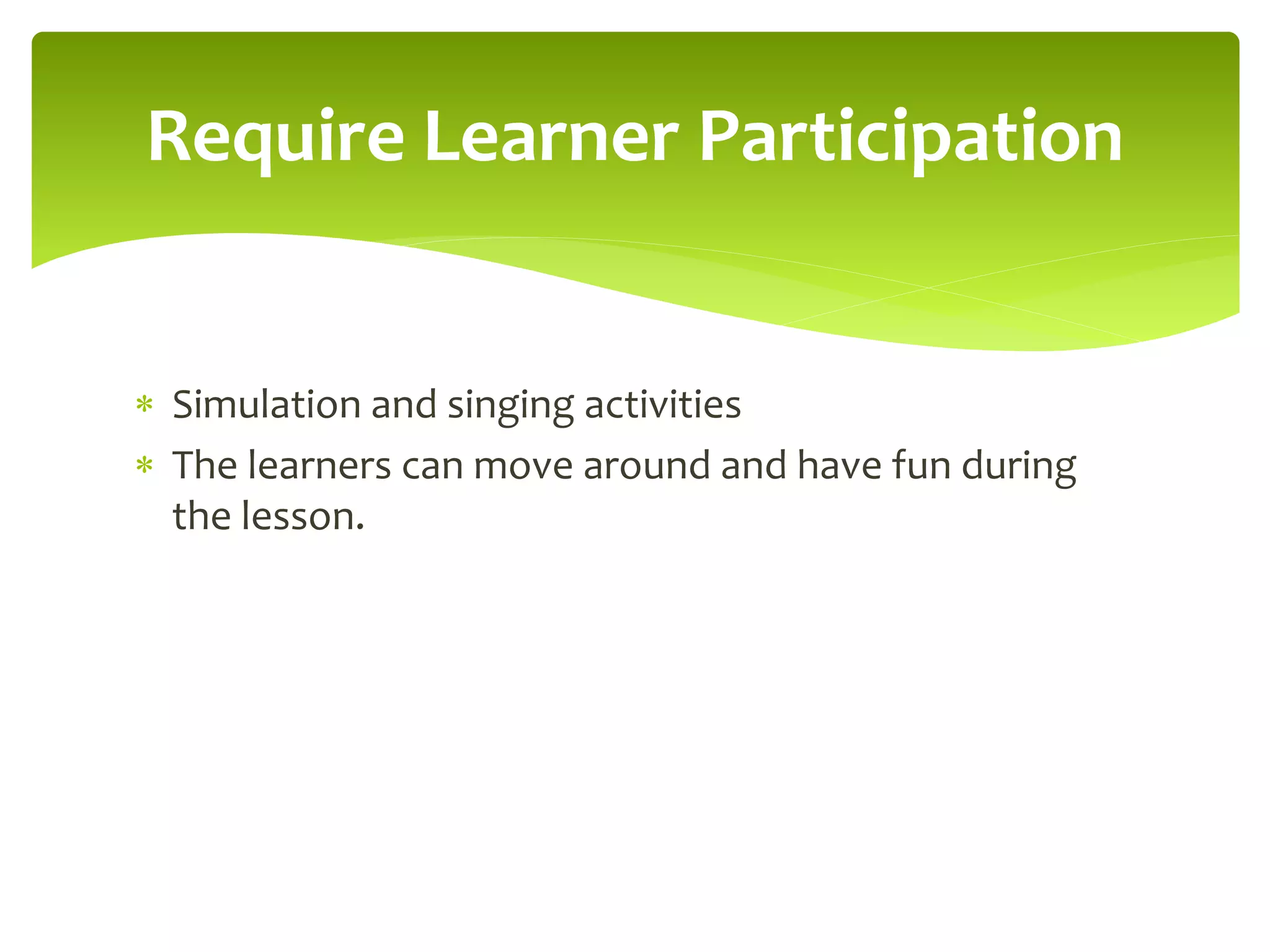 Require Learner Participation 
 Simulation and singing activities 
 The learners can move around and have fun during 
the lesson. 
 