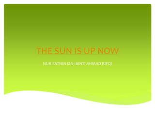 THE SUN IS UP NOW 
NUR FATNIN IZNI BINTI AHMAD RIFQI 
 