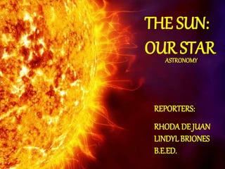 THE SUN:
OUR STARASTRONOMY
REPORTERS:
RHODADE JUAN
LINDYLBRIONES
B.E.ED.
 