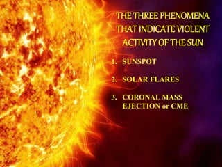 THE THREE PHENOMENA
THAT INDICATE VIOLENT
ACTIVITY OF THE SUN
1. SUNSPOT
2. SOLAR FLARES
3. CORONAL MASS
EJECTION or CME
 