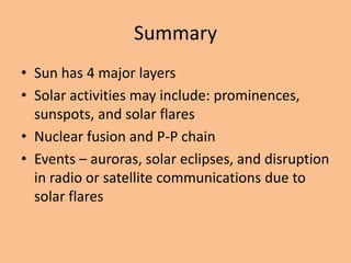 SummarySun has 4 major layersSolar activities may include: prominences, sunspots, and solar flaresNuclear fusion and P-P chainEvents – auroras, solar eclipses, and disruption in radio or satellite communications due to solar flares