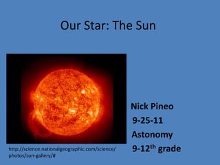 Our Star: The Sun Nick Pineo 	      9-25-11 Astonomy 		    9-12th grade http://science.nationalgeographic.com/science/photos/sun-gallery/# 
