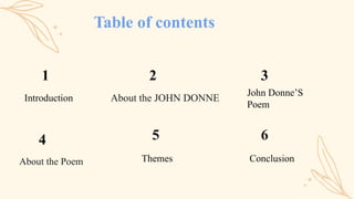 Table of contents
About the JOHN DONNE
About the Poem
6
Themes Conclusion
John Donne’S
Poem
Introduction
5
1 2 3
4
 
