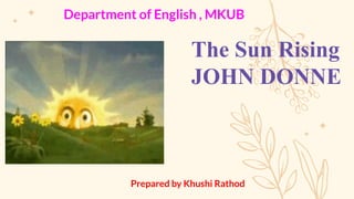 The Sun Rising
JOHN DONNE
Department of English , MKUB
Prepared by Khushi Rathod
 