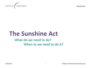 Property of Clementi & Associates Ltd.
CONFIDENTIAL
1
3/25/2015
The Sunshine Act
What do we need to do?
When to we need to do it?
 