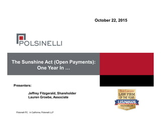 Polsinelli PC. In California, Polsinelli LLP
October 22, 2015
The Sunshine Act (Open Payments):
One Year In …
Presenters:
Jeffrey Fitzgerald, Shareholder
Lauren Groebe, Associate
 