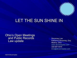 LET THE SUN SHINE IN
Ohio’s Open Meetings
and Public Records
Law update

©2014-Devanneylaw

Devanney Law
Katharina Devanney, Esq.
Medina, Ohio
www.devanneylaw.com
330-697-4575
trina@devanneylaw.com

 