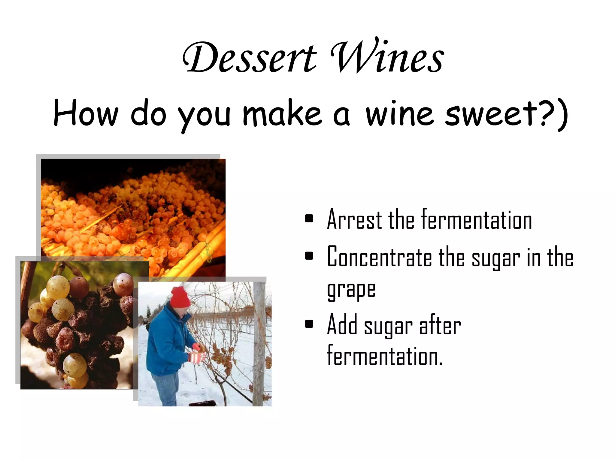 Dessert Wines How do you make a   wine sweet?) Arrest the fermentation Concentrate the sugar in the grape Add sugar after fermentation. 