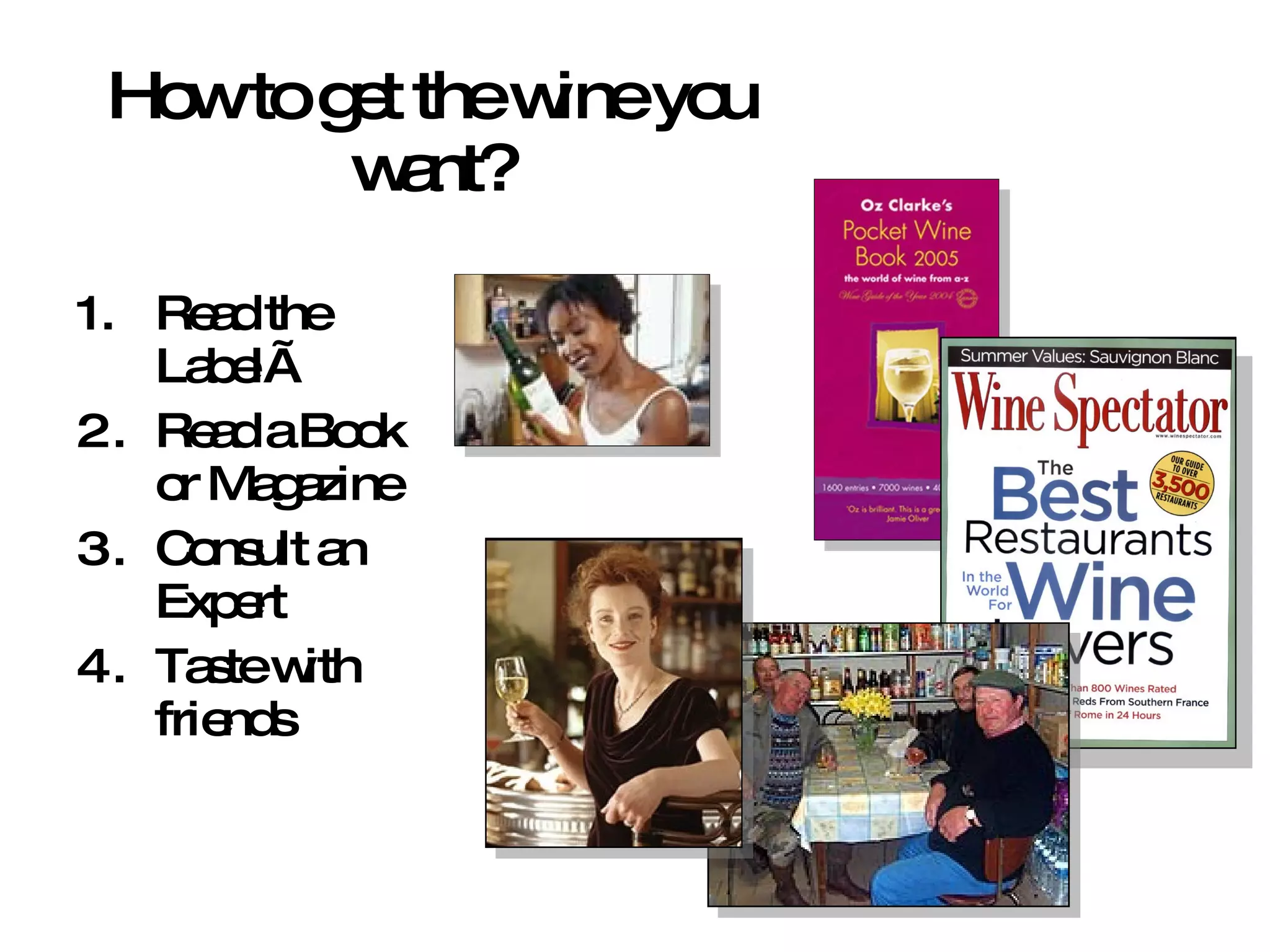 How to get the wine you want? Read the Label√ Read a Book or Magazine Consult an Expert Taste with friends 