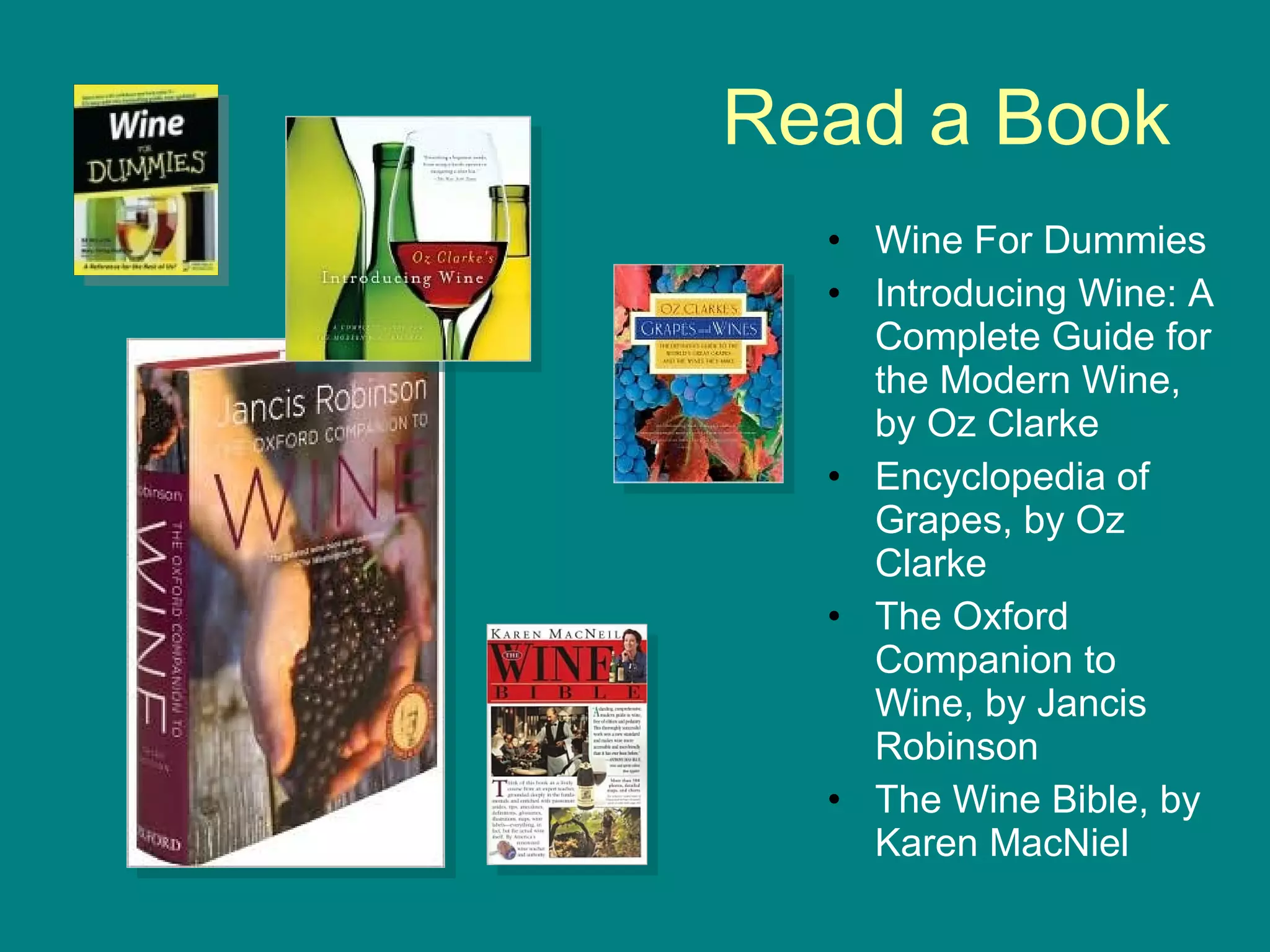 Read a Book Wine For Dummies Introducing Wine: A Complete Guide for the Modern Wine, by Oz Clarke Encyclopedia of Grapes, by Oz Clarke The Oxford Companion to Wine, by Jancis Robinson The Wine Bible, by Karen MacNiel 