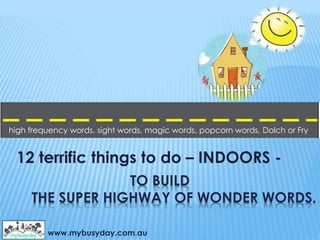 TO BUILD
THE SUPER HIGHWAY OF WONDER WORDS.
12 terrific things to do – INDOORS -
www.mybusyday.com.au
high frequency words, sight words, magic words, popcorn words, Dolch or Fry
 