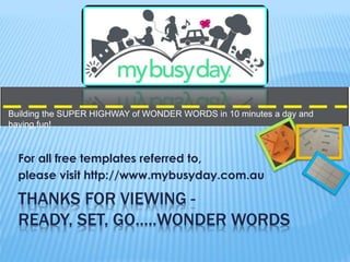 THANKS FOR VIEWING -
READY, SET, GO…..WONDER WORDS
For all free templates referred to,
please visit http://www.mybusyday.c...