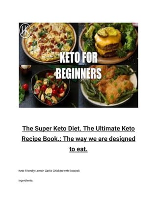 The Super Keto Diet. The Ultimate Keto
Recipe Book.: The way we are designed
to eat.
Keto-Friendly Lemon Garlic Chicken with Broccoli
Ingredients:
 