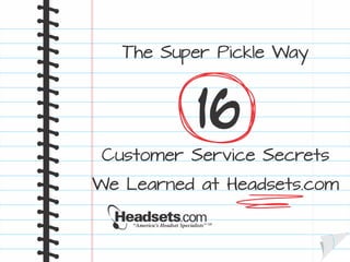 The Super Pickle Way
16
Customer Service Secrets
We Learned at Headsets.com
 
