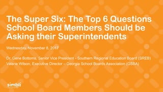 simply get more done
The Super Six: The Top 6 Questions
School Board Members Should be
Asking their Superintendents
Wednesday, November 8, 2017
Dr. Gene Bottoms, Senior Vice President - Southern Regional Education Board (SREB)
Valarie Wilson, Executive Director – Georgia School Boards Association (GSBA)
 