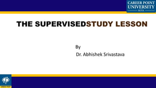 By
Dr. Abhishek Srivastava
THE SUPERVISEDSTUDY LESSON
 