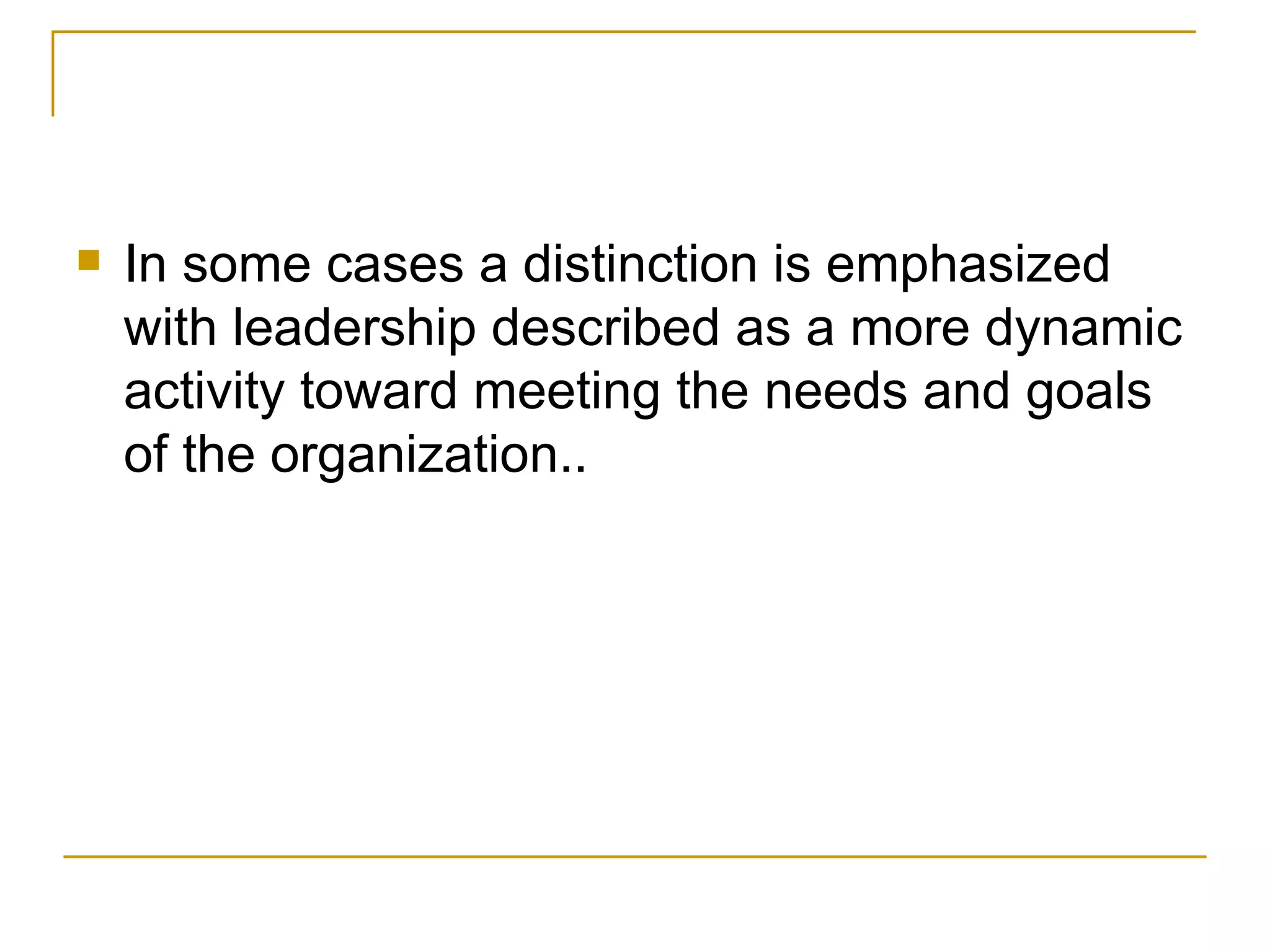 In some cases a distinction is emphasized with leadership described as a more dynamic activity toward meeting the needs and goals of the organization.. 