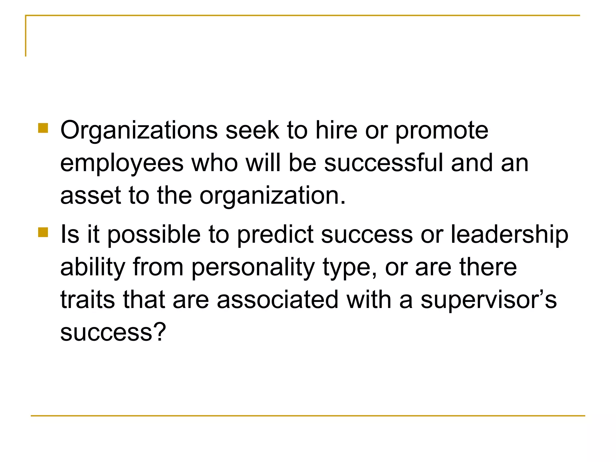 Organizations seek to hire or promote employees who will be successful and an asset to the organization.  Is it possible to predict success or leadership ability from personality type, or are there traits that are associated with a supervisor’s success? 