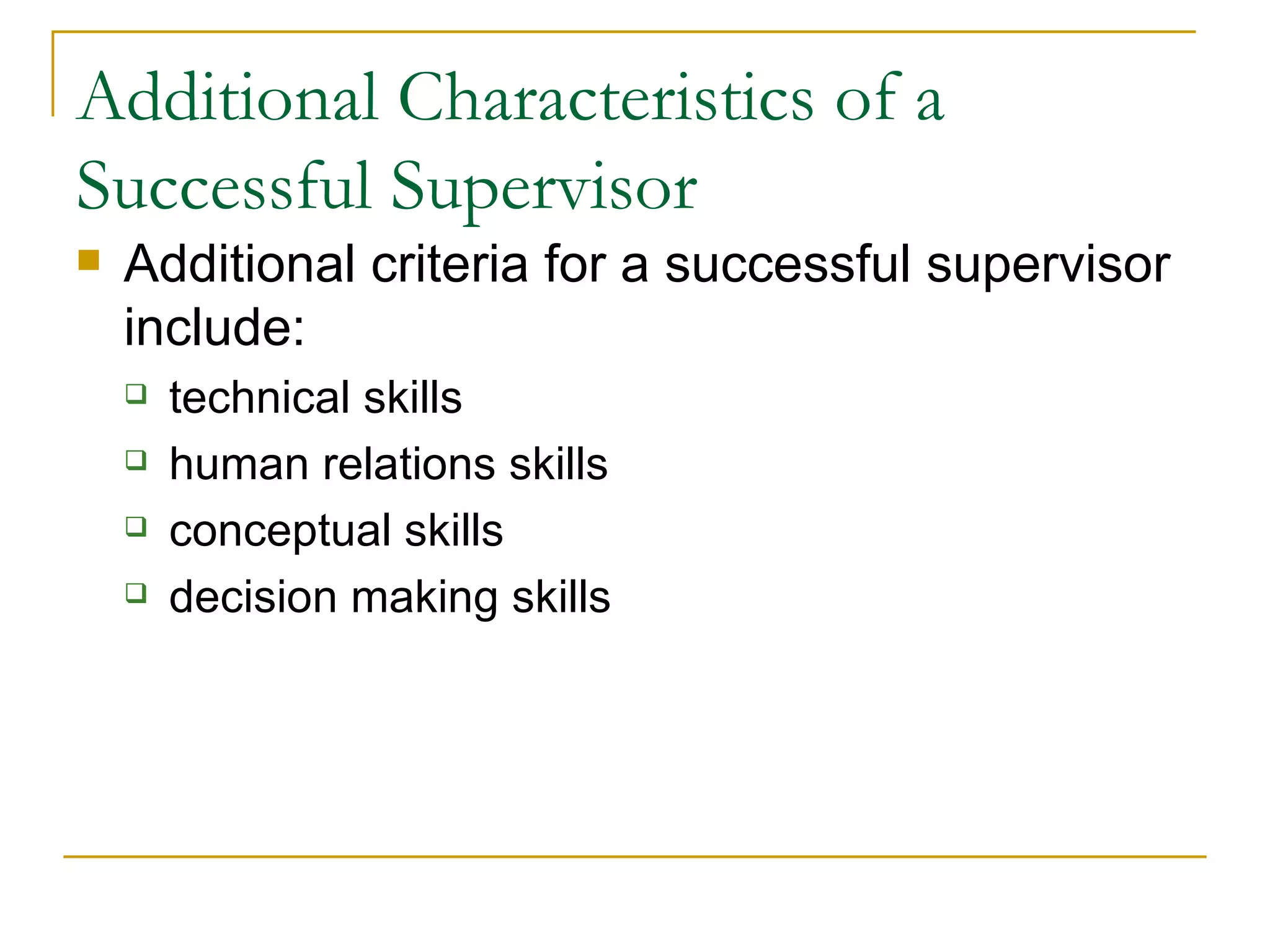 Additional Characteristics of a Successful Supervisor Additional criteria for a successful supervisor include: technical skills human relations skills conceptual skills decision making skills 