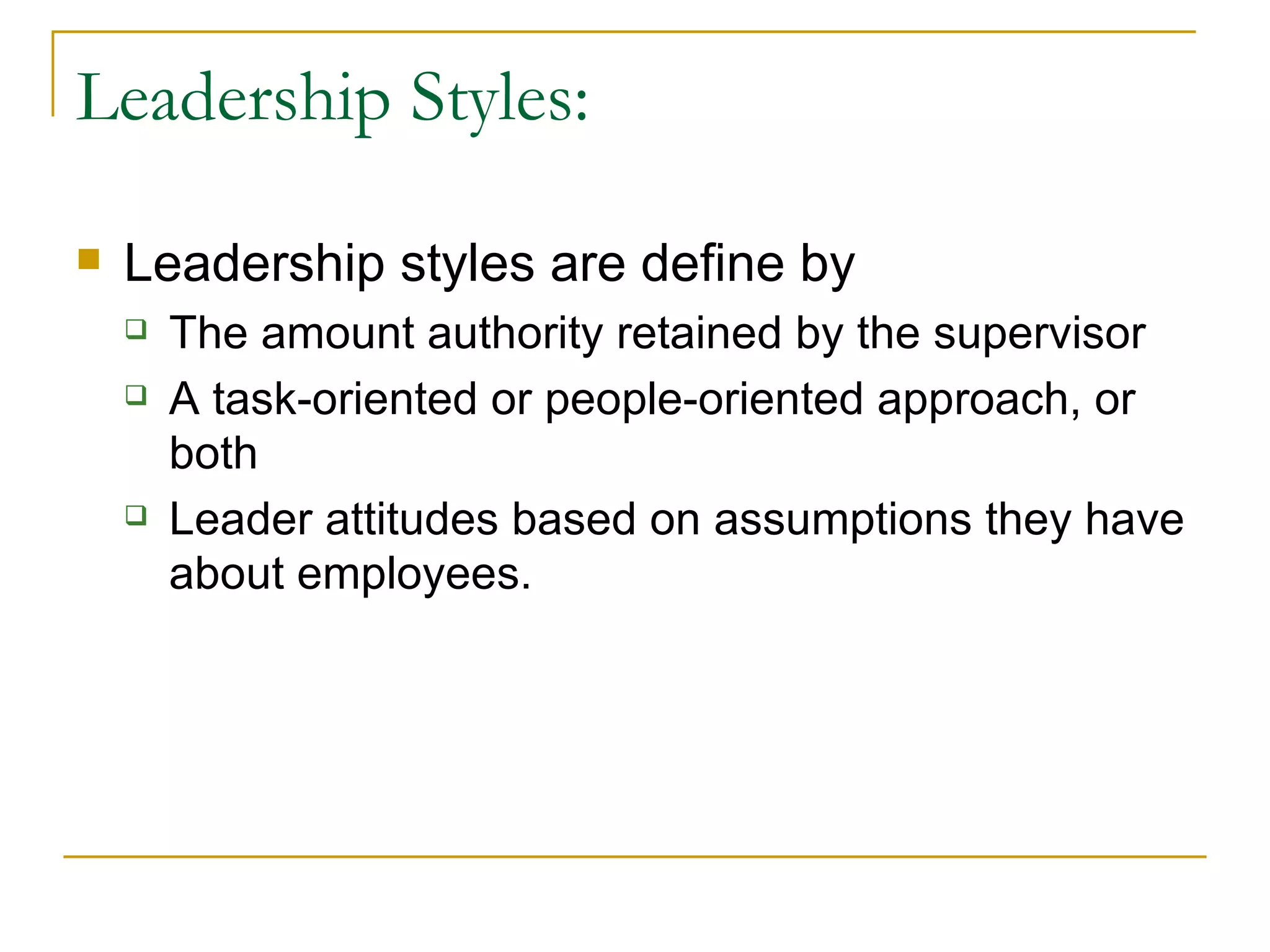 Leadership Styles: Leadership styles are define by  The amount authority retained by the supervisor  A task-oriented or people-oriented approach, or both  Leader attitudes based on assumptions they have about employees.  