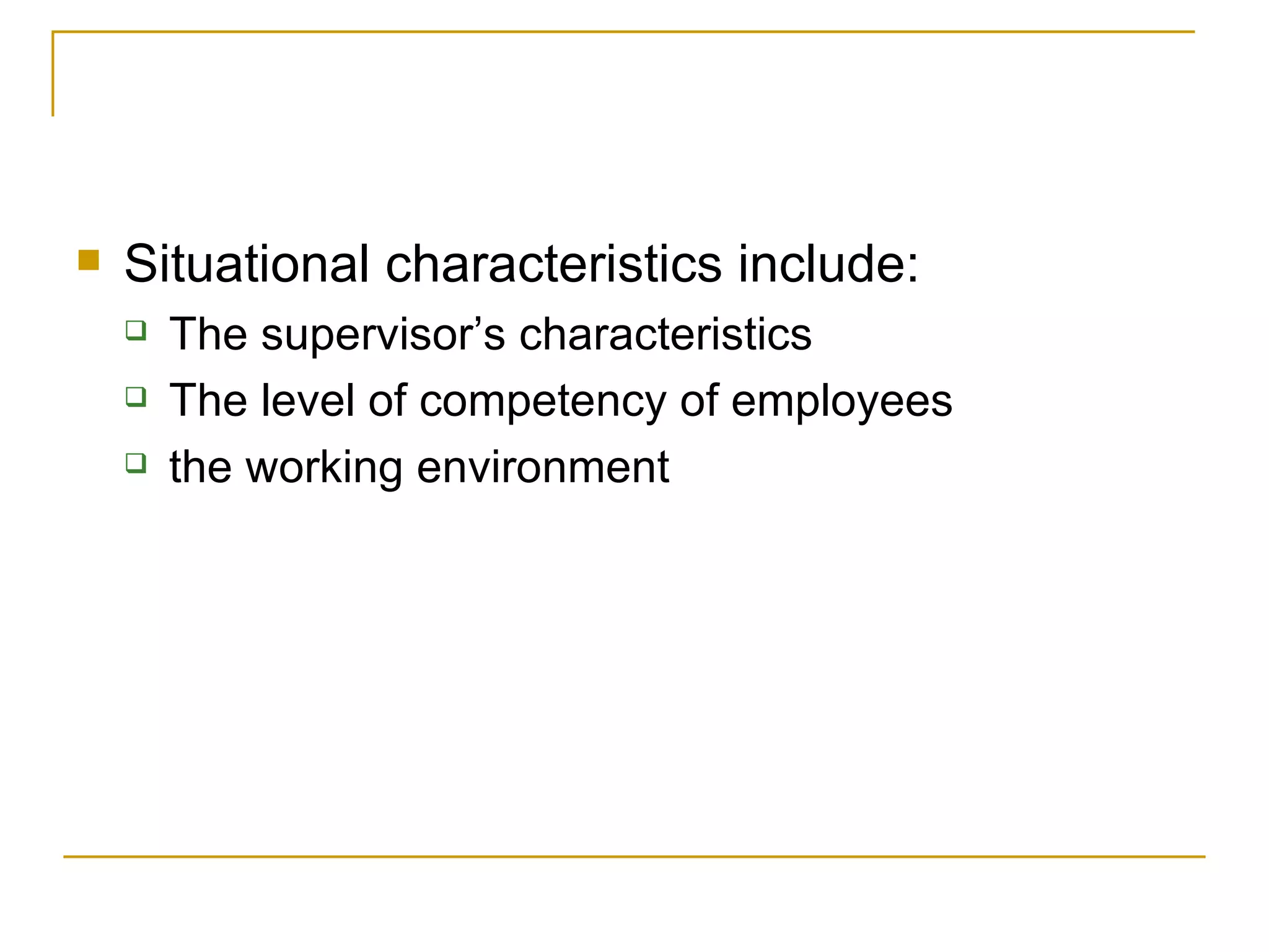 Situational characteristics include: The supervisor’s characteristics The level of competency of employees the working environment 