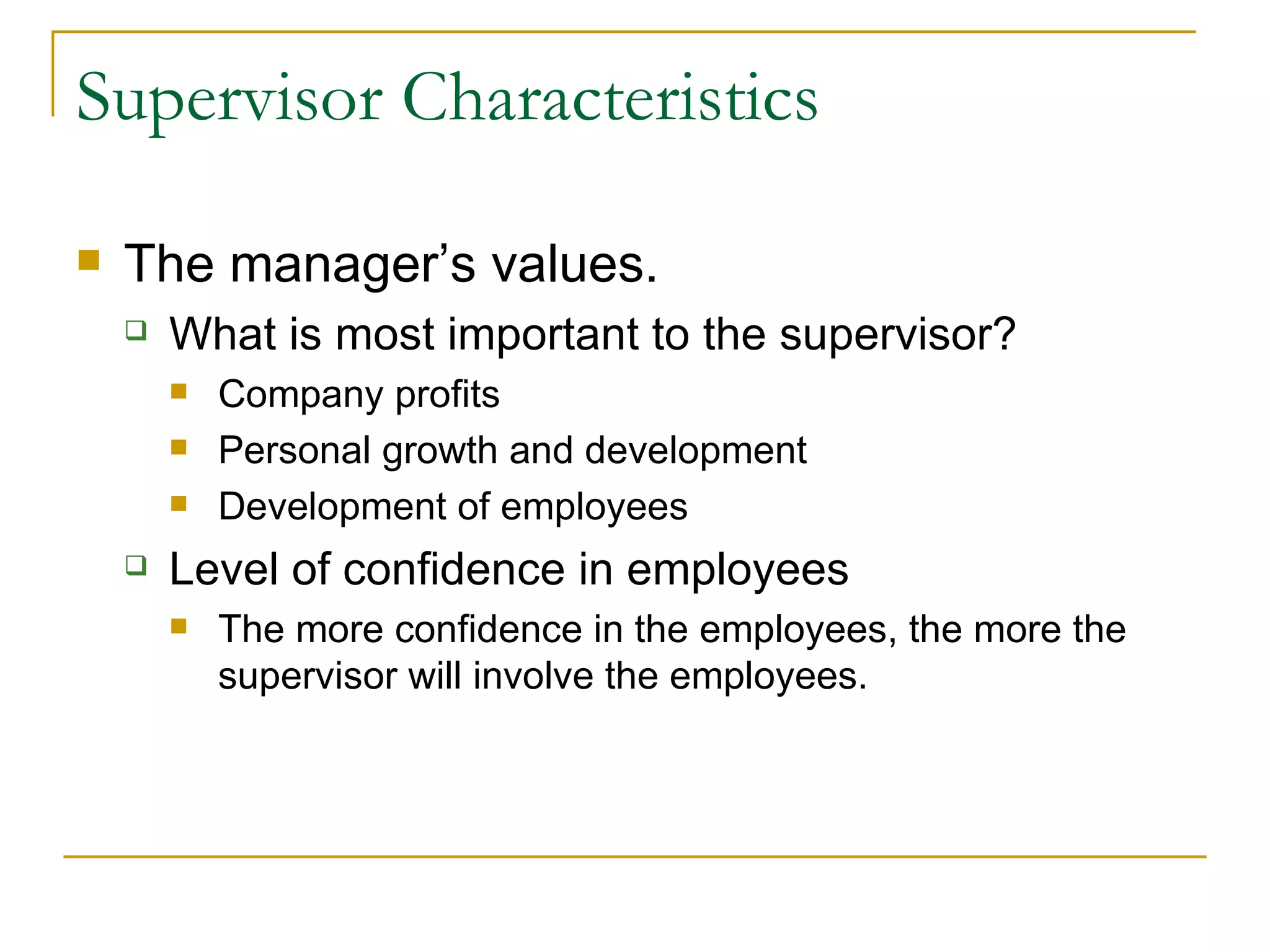 Supervisor Characteristics The manager’s values. What is most important to the supervisor? Company profits Personal growth and development Development of employees Level of confidence in employees The more confidence in the employees, the more the supervisor will involve the employees. 