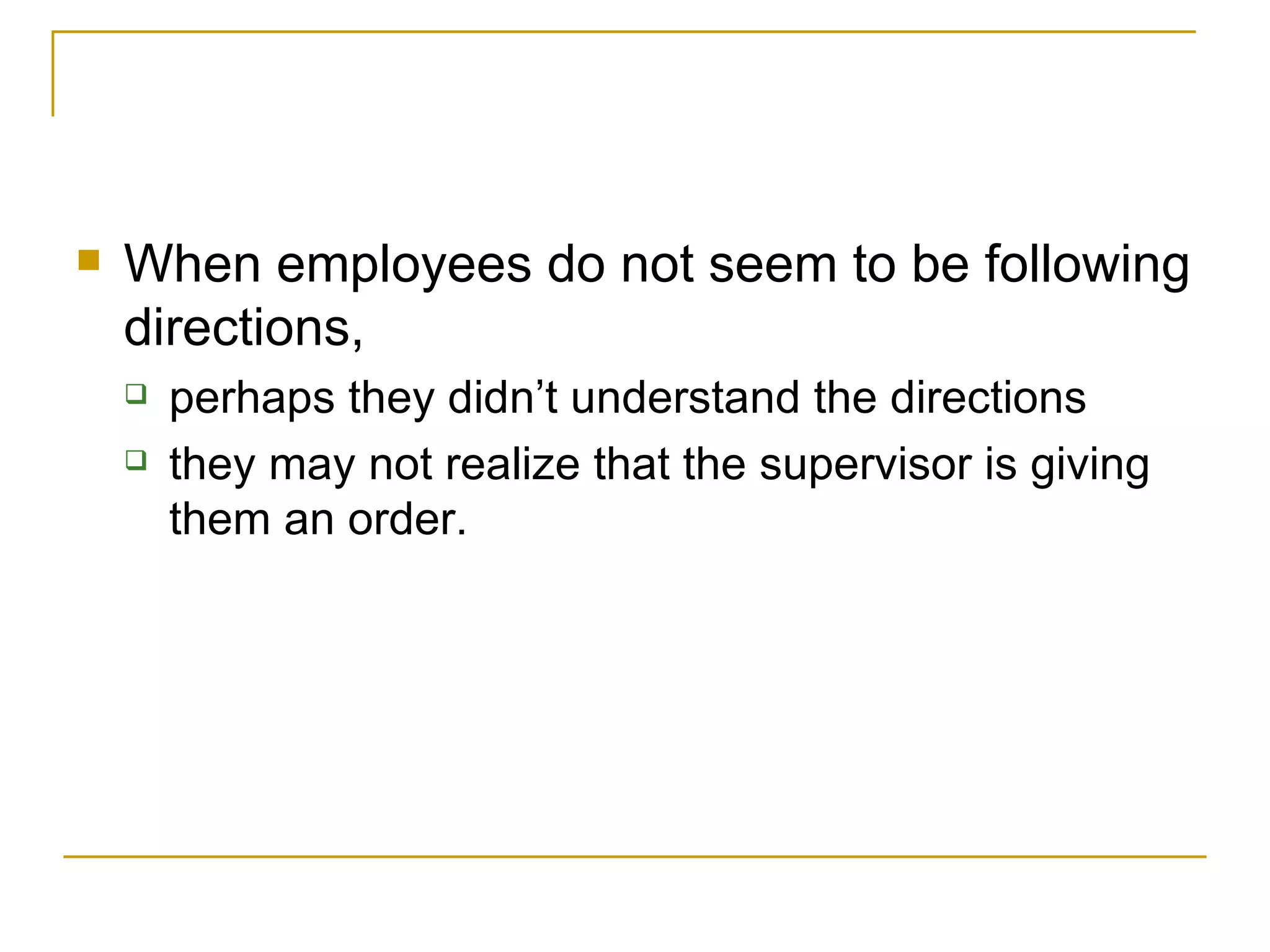 When employees do not seem to be following directions,  perhaps they didn’t understand the directions they may not realize that the supervisor is giving them an order. 