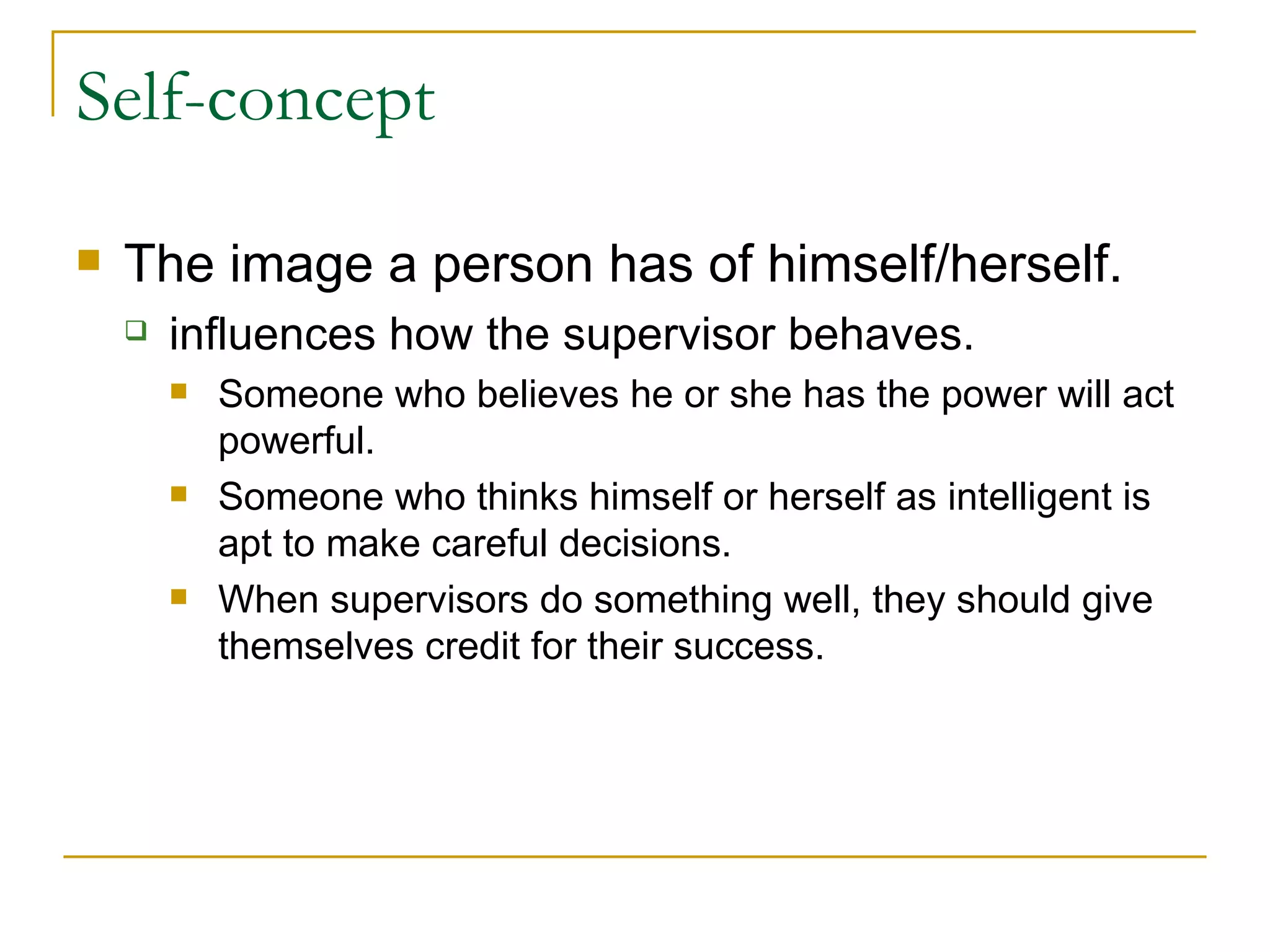 Self-concept The image a person has of himself/herself. influences how the supervisor behaves. Someone who believes he or she has the power will act powerful. Someone who thinks himself or herself as intelligent is apt to make careful decisions. When supervisors do something well, they should give themselves credit for their success. 