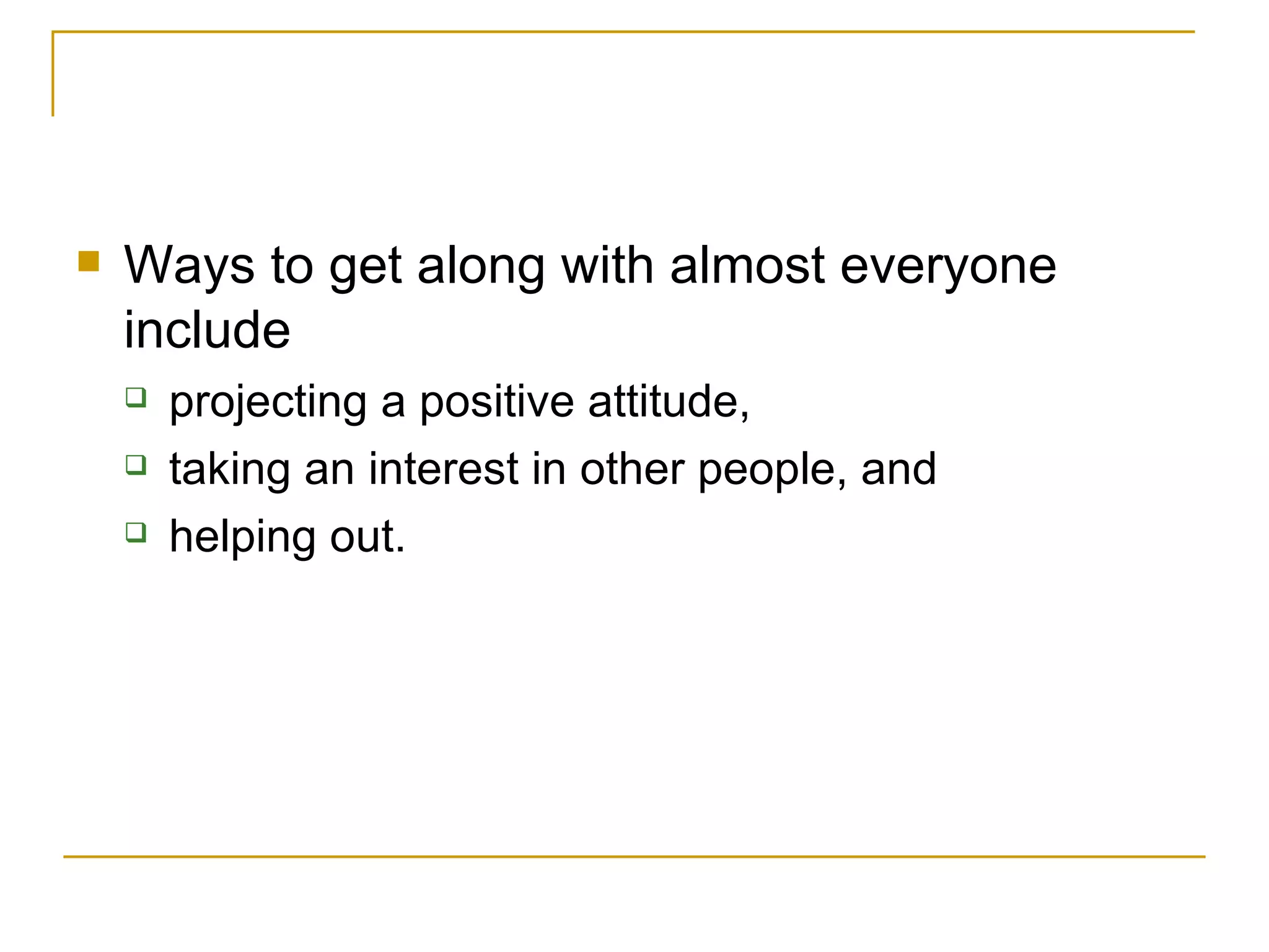 Ways to get along with almost everyone include  projecting a positive attitude,  taking an interest in other people, and  helping out. 