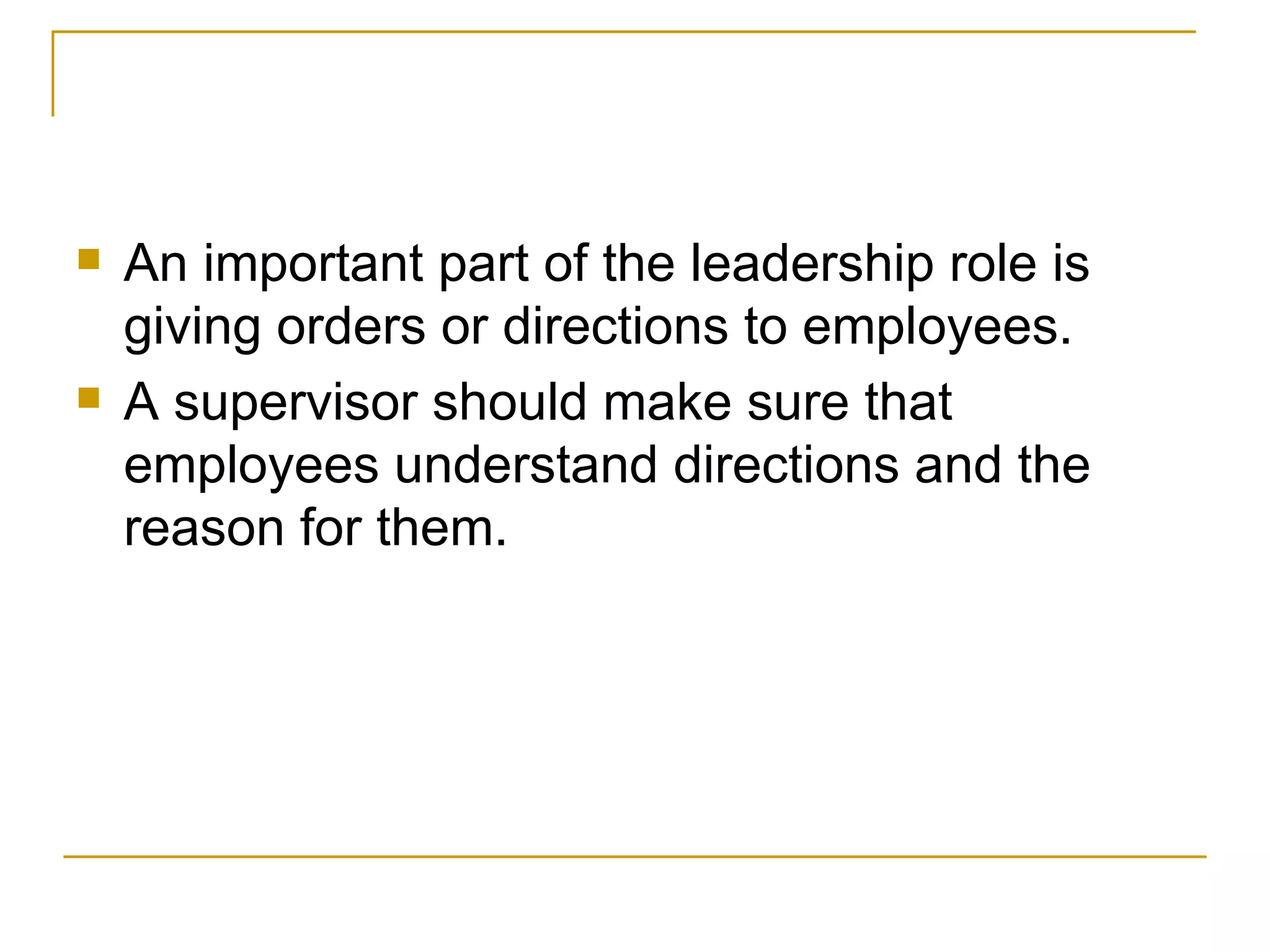 An important part of the leadership role is giving orders or directions to employees.  A supervisor should make sure that employees understand directions and the reason for them. 
