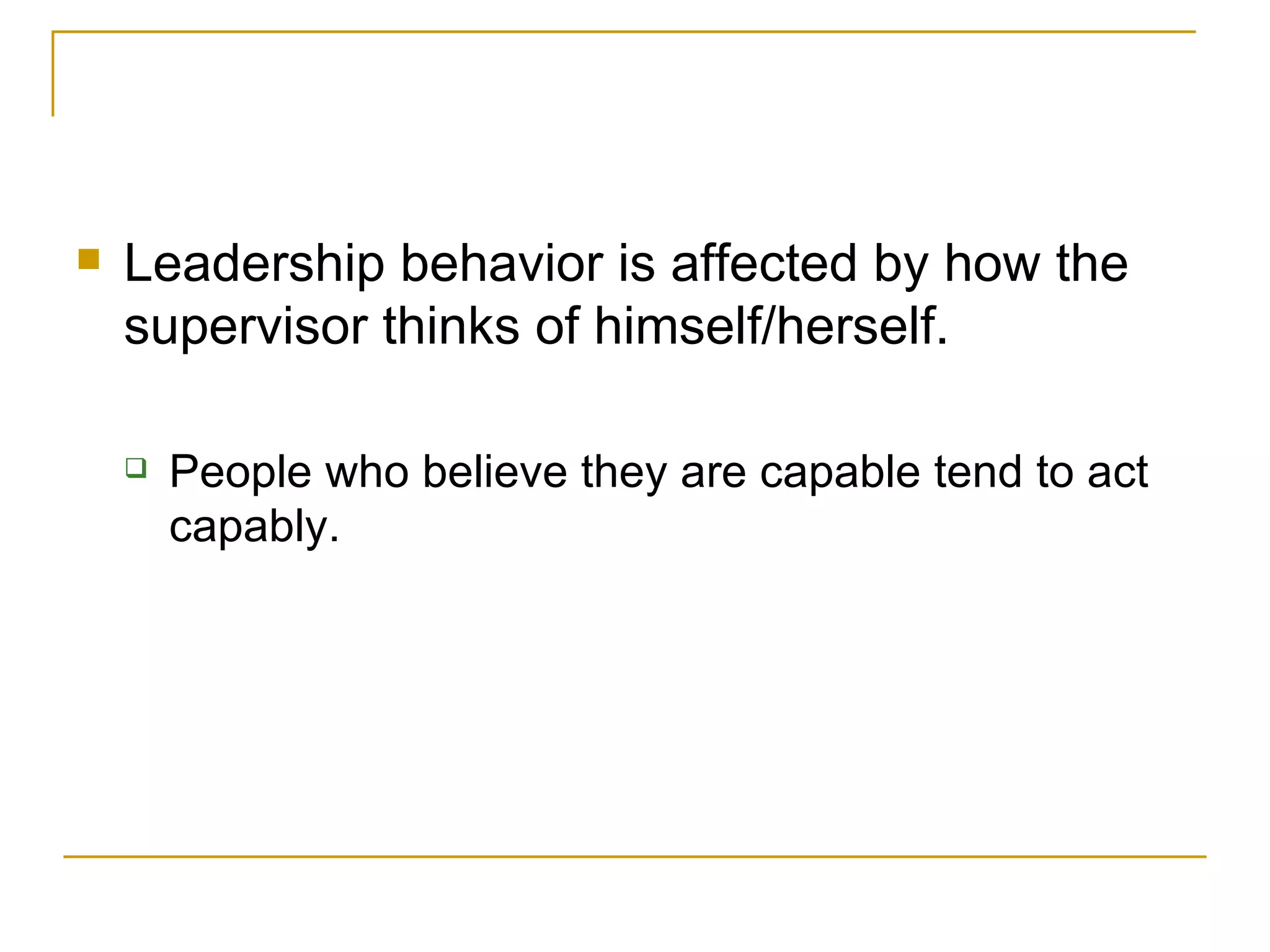 Leadership behavior is affected by how the supervisor thinks of himself/herself.  People who believe they are capable tend to act capably. 