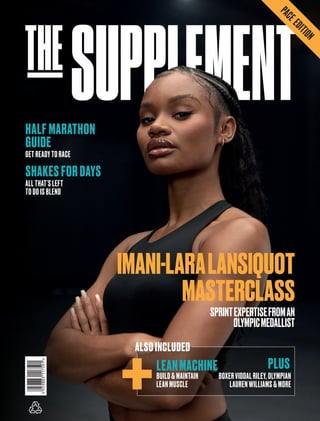 IMANI-LARALANSIQUOT
MASTERCLASS
SPRINTEXPERTISEFROMAN
OLYMPICMEDALLIST
HALF MARATHON
GUIDE
GET READY TO RACE
SHAKES FOR DAYS
ALL THAT’S LEFT
TO DO IS BLEND
LEANMACHINE
BUILD & MAINTAIN
LEAN MUSCLE
ALSO INCLUDED
+ PLUS
BOXER VIDDAL RILEY, OLYMPIAN
LAUREN WILLIAMS & MORE
 