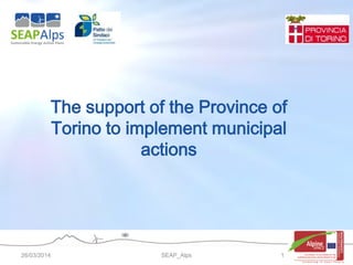 26/03/2014 
SEAP_Alps 
1 
The support of the Province of Torino to implement municipal actions  