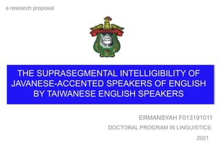 THE SUPRASEGMENTAL INTELLIGIBILITY OF
JAVANESE-ACCENTED SPEAKERS OF ENGLISH
BY TAIWANESE ENGLISH SPEAKERS
ERMANSYAH F013191011
a research proposal
DOCTORAL PROGRAM IN LINGUISTICS
2021
 