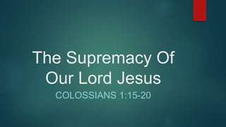 The Supremacy Of
Our Lord Jesus
COLOSSIANS 1:15-20
 