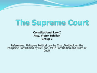 Constitutional Law I
Atty. Victor Tulalian
Group 2
References: Philippine Political Law by Cruz ,Textbook on the
Philippine Constitution by De Leon, 1987 Constitution and Rules of
Court
 
