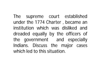 The supreme court established
under the 1774 Charter , became an
institution which was disliked and
dreaded equally by the officers of
the government         and especially
Indians. Discuss the major cases
which led to this situation.
 