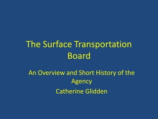The Surface Transportation
          Board
An Overview and Short History of the
              Agency
         Catherine Glidden
 