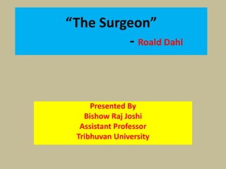 “The Surgeon”
- Roald Dahl
Presented By
Bishow Raj Joshi
Assistant Professor
Tribhuvan University
 