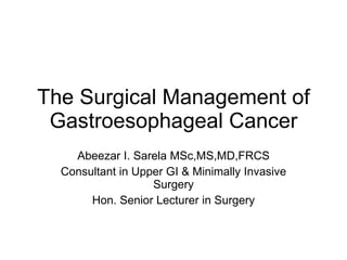 The Surgical Management of Gastroesophageal Cancer Abeezar I. Sarela MSc,MS,MD,FRCS Consultant in Upper GI & Minimally Invasive Surgery Hon. Senior Lecturer in Surgery 